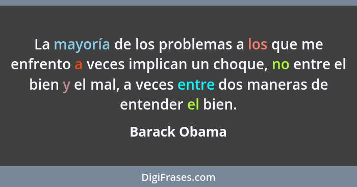 La mayoría de los problemas a los que me enfrento a veces implican un choque, no entre el bien y el mal, a veces entre dos maneras de e... - Barack Obama