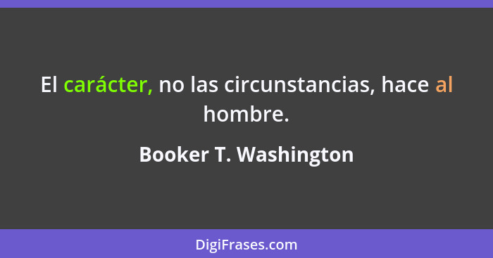 El carácter, no las circunstancias, hace al hombre.... - Booker T. Washington