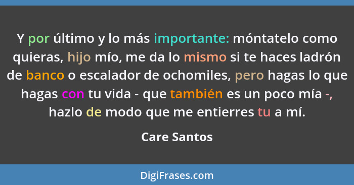 Y por último y lo más importante: móntatelo como quieras, hijo mío, me da lo mismo si te haces ladrón de banco o escalador de ochomiles,... - Care Santos