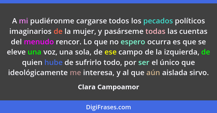 A mi pudiéronme cargarse todos los pecados políticos imaginarios de la mujer, y pasárseme todas las cuentas del menudo rencor. Lo qu... - Clara Campoamor