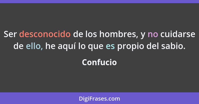 Ser desconocido de los hombres, y no cuidarse de ello, he aquí lo que es propio del sabio.... - Confucio