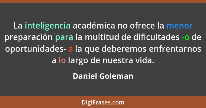 La inteligencia académica no ofrece la menor preparación para la multitud de dificultades -o de oportunidades- a la que deberemos enf... - Daniel Goleman