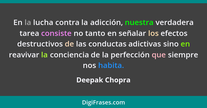 En la lucha contra la adicción, nuestra verdadera tarea consiste no tanto en señalar los efectos destructivos de las conductas adictiv... - Deepak Chopra