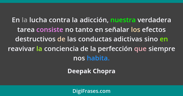 En la lucha contra la adicción, nuestra verdadera tarea consiste no tanto en señalar los efectos destructivos de las conductas adictiv... - Deepak Chopra