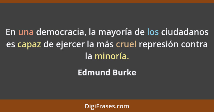 En una democracia, la mayoría de los ciudadanos es capaz de ejercer la más cruel represión contra la minoría.... - Edmund Burke