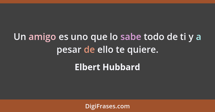 Un amigo es uno que lo sabe todo de ti y a pesar de ello te quiere.... - Elbert Hubbard