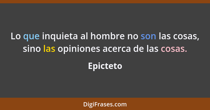 Lo que inquieta al hombre no son las cosas, sino las opiniones acerca de las cosas.... - Epicteto