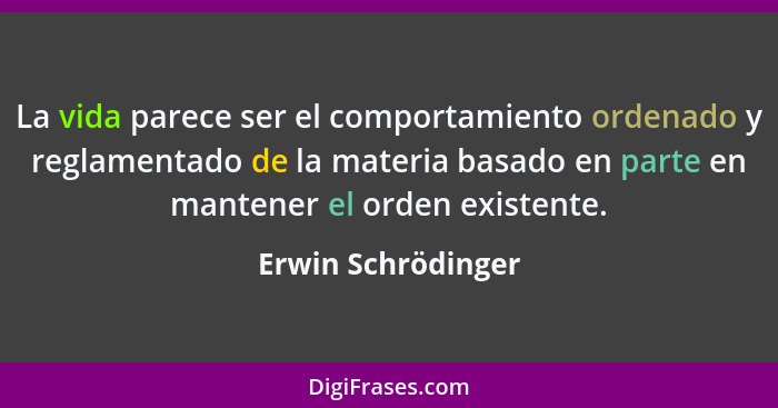 La vida parece ser el comportamiento ordenado y reglamentado de la materia basado en parte en mantener el orden existente.... - Erwin Schrödinger