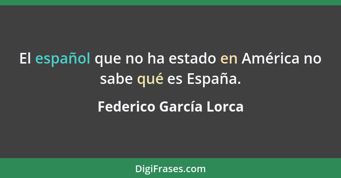 El español que no ha estado en América no sabe qué es España.... - Federico García Lorca