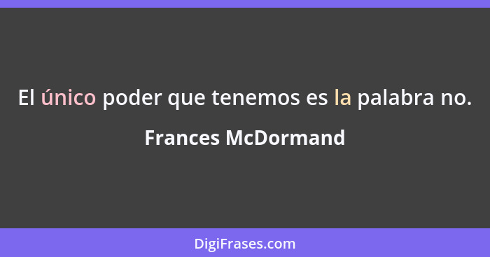 El único poder que tenemos es la palabra no.... - Frances McDormand