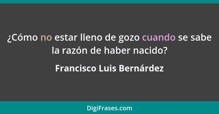¿Cómo no estar lleno de gozo cuando se sabe la razón de haber nacido?... - Francisco Luis Bernárdez