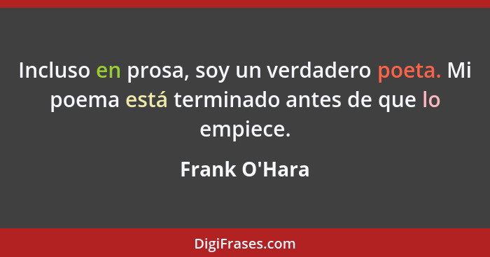 Incluso en prosa, soy un verdadero poeta. Mi poema está terminado antes de que lo empiece.... - Frank O'Hara