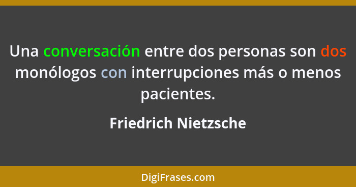 Una conversación entre dos personas son dos monólogos con interrupciones más o menos pacientes.... - Friedrich Nietzsche