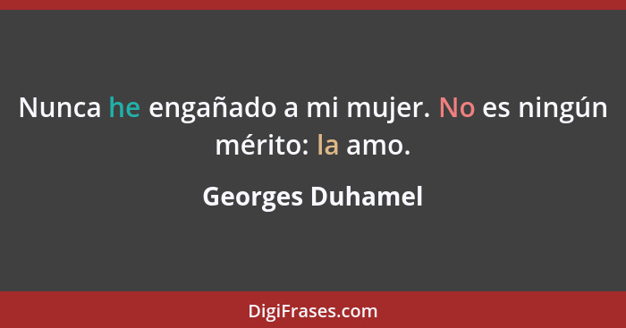 Nunca he engañado a mi mujer. No es ningún mérito: la amo.... - Georges Duhamel