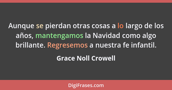 Aunque se pierdan otras cosas a lo largo de los años, mantengamos la Navidad como algo brillante. Regresemos a nuestra fe infanti... - Grace Noll Crowell