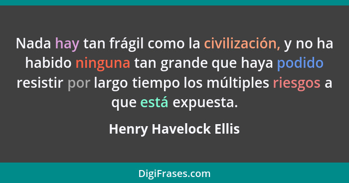 Nada hay tan frágil como la civilización, y no ha habido ninguna tan grande que haya podido resistir por largo tiempo los múlti... - Henry Havelock Ellis
