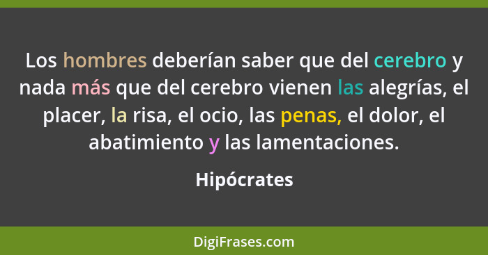 Los hombres deberían saber que del cerebro y nada más que del cerebro vienen las alegrías, el placer, la risa, el ocio, las penas, el dol... - Hipócrates