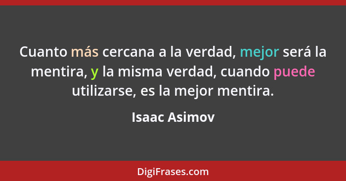 Cuanto más cercana a la verdad, mejor será la mentira, y la misma verdad, cuando puede utilizarse, es la mejor mentira.... - Isaac Asimov