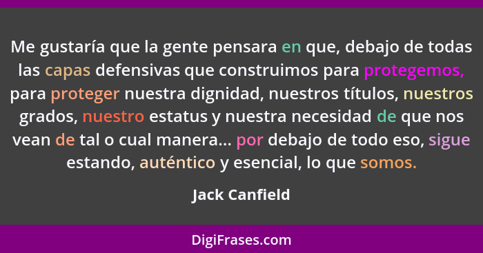 Me gustaría que la gente pensara en que, debajo de todas las capas defensivas que construimos para protegemos, para proteger nuestra d... - Jack Canfield