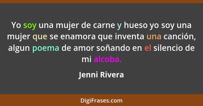 Yo soy una mujer de carne y hueso yo soy una mujer que se enamora que inventa una canción, algun poema de amor soñando en el silencio d... - Jenni Rivera