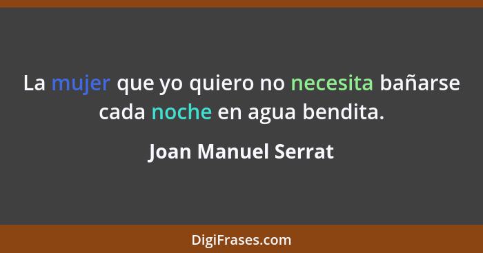 La mujer que yo quiero no necesita bañarse cada noche en agua bendita.... - Joan Manuel Serrat