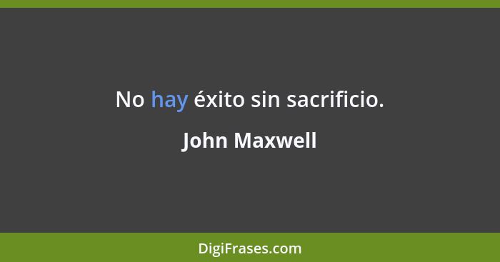 No hay éxito sin sacrificio.... - John Maxwell