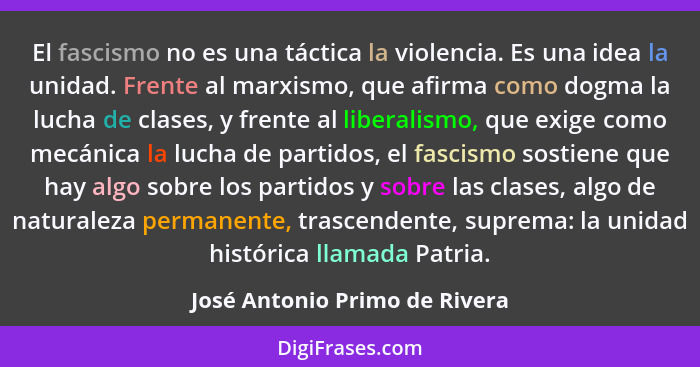 El fascismo no es una táctica la violencia. Es una idea la unidad. Frente al marxismo, que afirma como dogma la lucha d... - José Antonio Primo de Rivera