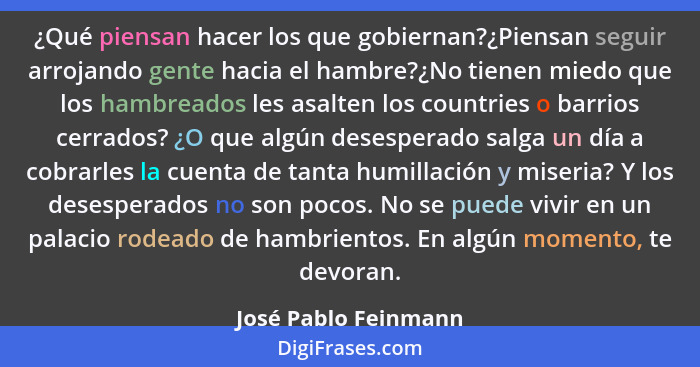 ¿Qué piensan hacer los que gobiernan?¿Piensan seguir arrojando gente hacia el hambre?¿No tienen miedo que los hambreados les asa... - José Pablo Feinmann