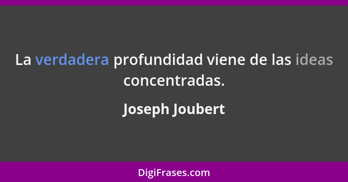 La verdadera profundidad viene de las ideas concentradas.... - Joseph Joubert