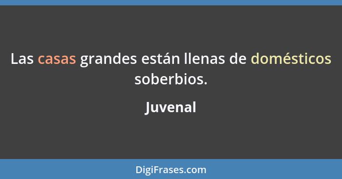 Las casas grandes están llenas de domésticos soberbios.... - Juvenal