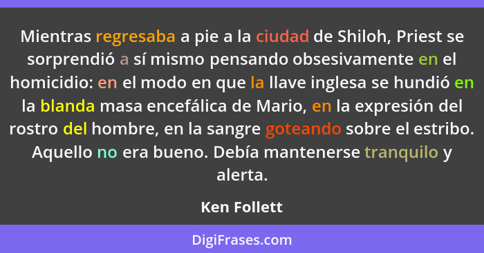 Mientras regresaba a pie a la ciudad de Shiloh, Priest se sorprendió a sí mismo pensando obsesivamente en el homicidio: en el modo en qu... - Ken Follett