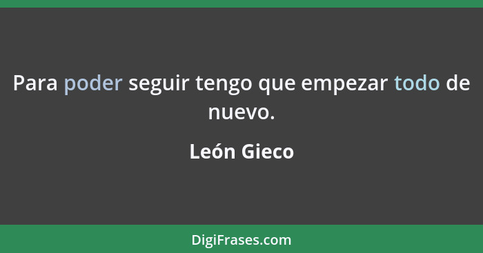 Para poder seguir tengo que empezar todo de nuevo.... - León Gieco