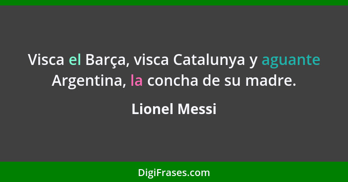Visca el Barça, visca Catalunya y aguante Argentina, la concha de su madre.... - Lionel Messi