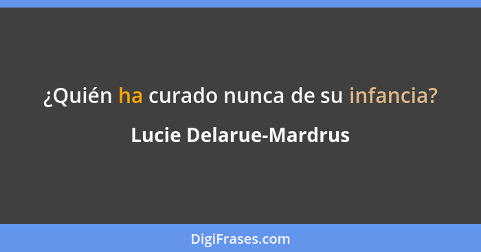 ¿Quién ha curado nunca de su infancia?... - Lucie Delarue-Mardrus