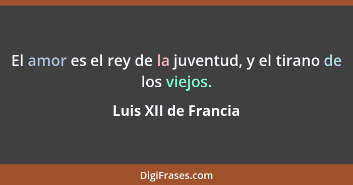 El amor es el rey de la juventud, y el tirano de los viejos.... - Luis XII de Francia