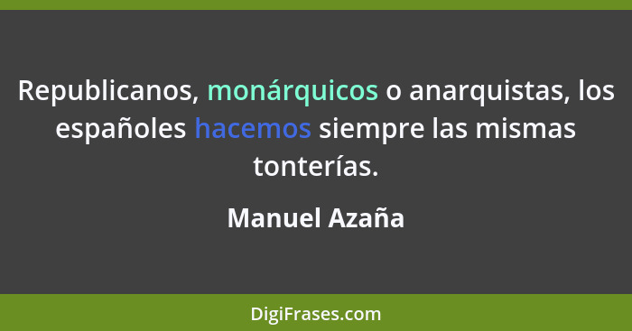 Republicanos, monárquicos o anarquistas, los españoles hacemos siempre las mismas tonterías.... - Manuel Azaña