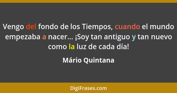 Vengo del fondo de los Tiempos, cuando el mundo empezaba a nacer... ¡Soy tan antiguo y tan nuevo como la luz de cada día!... - Mário Quintana