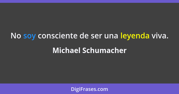 No soy consciente de ser una leyenda viva.... - Michael Schumacher