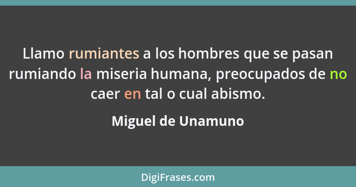 Llamo rumiantes a los hombres que se pasan rumiando la miseria humana, preocupados de no caer en tal o cual abismo.... - Miguel de Unamuno