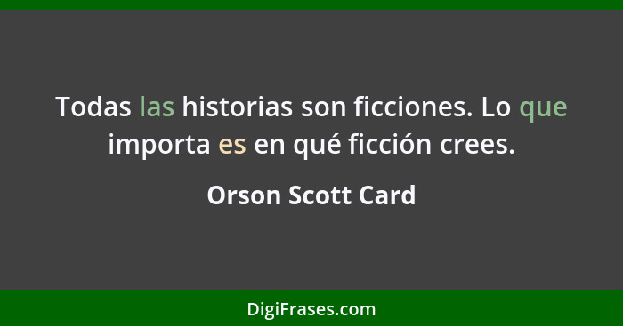 Todas las historias son ficciones. Lo que importa es en qué ficción crees.... - Orson Scott Card