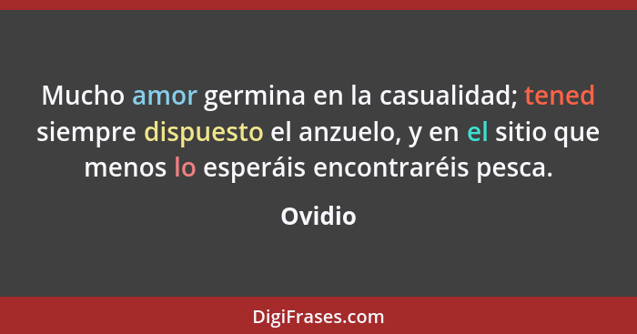 Mucho amor germina en la casualidad; tened siempre dispuesto el anzuelo, y en el sitio que menos lo esperáis encontraréis pesca.... - Ovidio