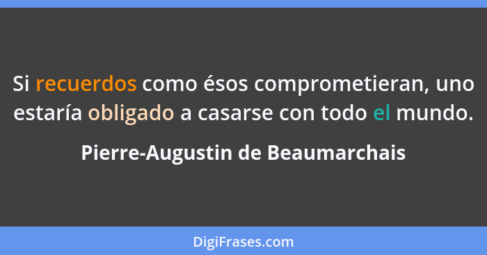 Si recuerdos como ésos comprometieran, uno estaría obligado a casarse con todo el mundo.... - Pierre-Augustin de Beaumarchais