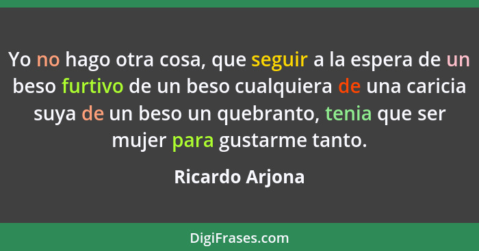 Yo no hago otra cosa, que seguir a la espera de un beso furtivo de un beso cualquiera de una caricia suya de un beso un quebranto, te... - Ricardo Arjona