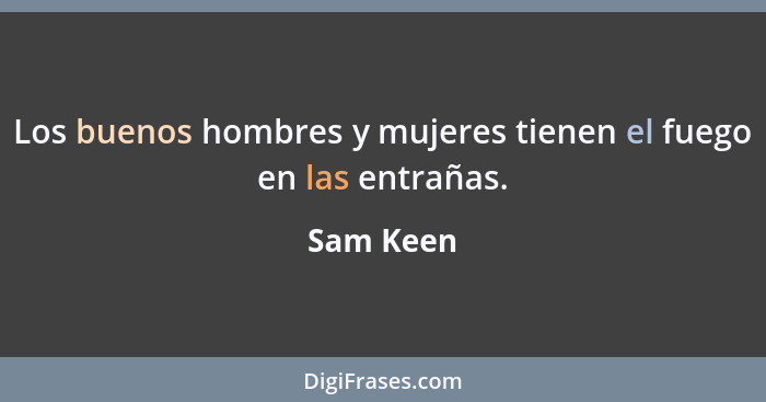 Los buenos hombres y mujeres tienen el fuego en las entrañas.... - Sam Keen