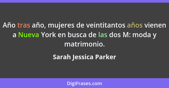 Año tras año, mujeres de veintitantos años vienen a Nueva York en busca de las dos M: moda y matrimonio.... - Sarah Jessica Parker