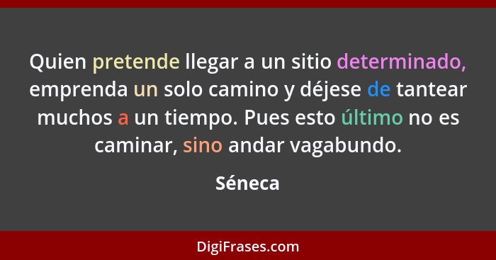 Quien pretende llegar a un sitio determinado, emprenda un solo camino y déjese de tantear muchos a un tiempo. Pues esto último no es caminar,... - Séneca