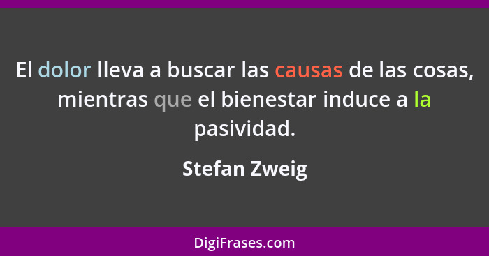 El dolor lleva a buscar las causas de las cosas, mientras que el bienestar induce a la pasividad.... - Stefan Zweig