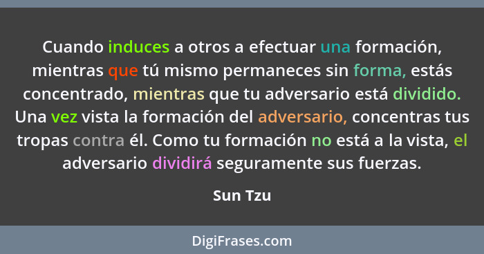 Cuando induces a otros a efectuar una formación, mientras que tú mismo permaneces sin forma, estás concentrado, mientras que tu adversario e... - Sun Tzu