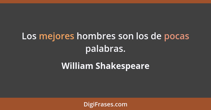 Los mejores hombres son los de pocas palabras.... - William Shakespeare