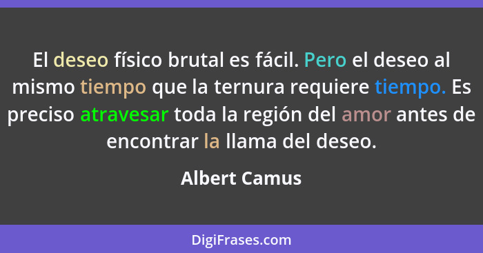 El deseo físico brutal es fácil. Pero el deseo al mismo tiempo que la ternura requiere tiempo. Es preciso atravesar toda la región del... - Albert Camus